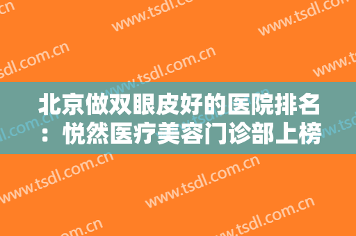 北京做双眼皮好的医院排名：悦然医疗美容门诊部上榜，这些医院你都认识吗？