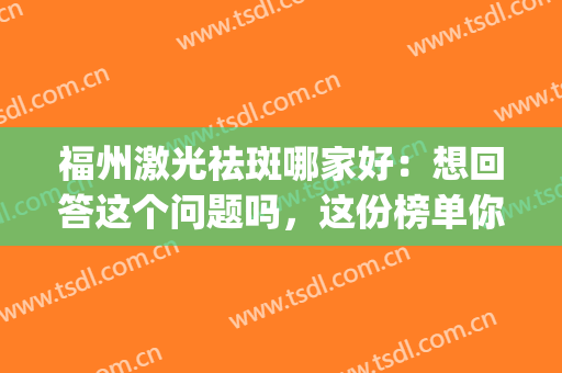 福州激光祛斑哪家好：想回答这个问题吗，这份榜单你不能不看！(福州激光祛斑哪里好)
