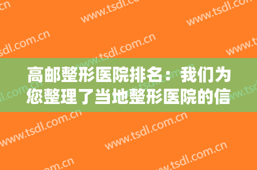 高邮整形医院排名：我们为您整理了当地整形医院的信息，来看看吧！(开封整形医院排名榜)