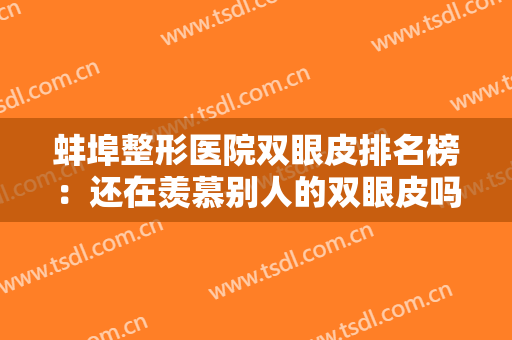 蚌埠整形医院双眼皮排名榜：还在羡慕别人的双眼皮吗？闲杂你也能拥有！