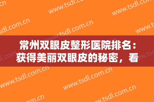 常州双眼皮整形医院排名：获得美丽双眼皮的秘密，看这份榜单就够了！