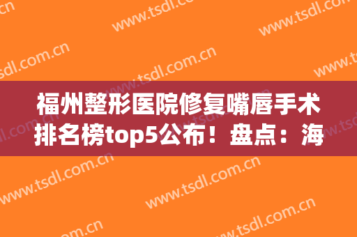 福州整形医院修复嘴唇手术排名榜top5公布！盘点：海峡、维多利亚名次详细