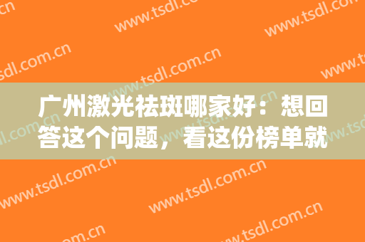 广州激光祛斑哪家好：想回答这个问题，看这份榜单就够了！(广州激光祛斑最好的医院是哪家)
