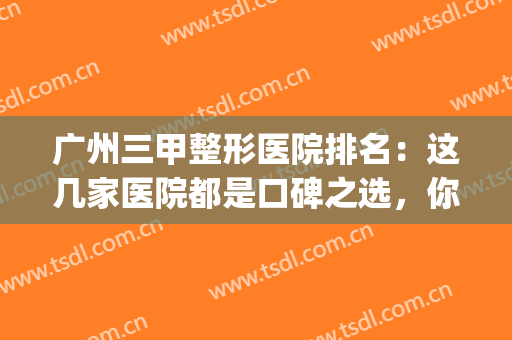 广州三甲整形医院排名：这几家医院都是口碑之选，你不妨来看看！(广州整形三甲医院排名前三的)