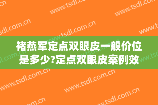 褚燕军定点双眼皮一般价位是多少?定点双眼皮案例效果对比图_中国科学技术大学附属第一医院