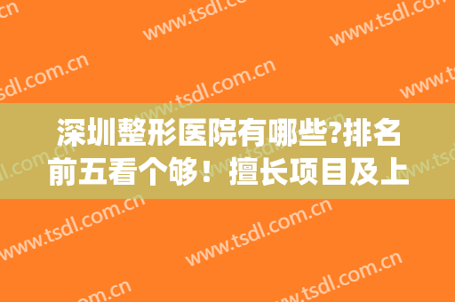 深圳整形医院有哪些?排名前五看个够！擅长项目及上榜推荐来袭！(深圳最有权威的整形医院)