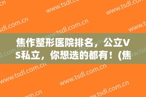 焦作整形医院排名，公立VS私立，你想选的都有！(焦作整形医院排名前三的)