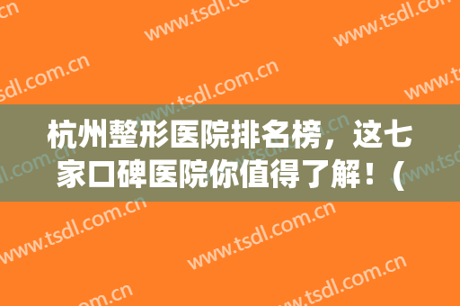 杭州整形医院排名榜，这七家口碑医院你值得了解！(杭州最权威的整形医院排行)