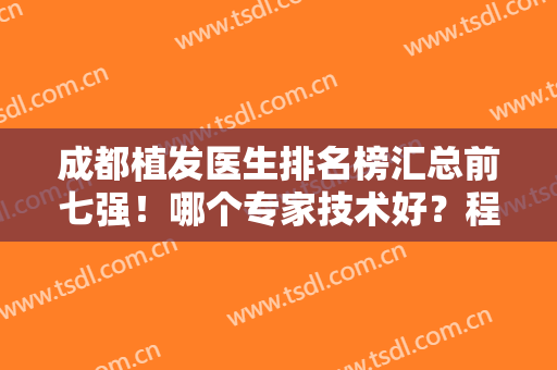 成都植发医生排名榜汇总前七强！哪个专家技术好？程宗玉、兰京等大咖横评