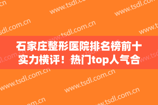 石家庄整形医院排名榜前十实力横评！热门top人气合集！家家都是口碑之选