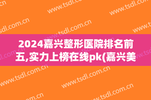 2024嘉兴整形医院排名前五,实力上榜在线pk(嘉兴美容整形医院排名)