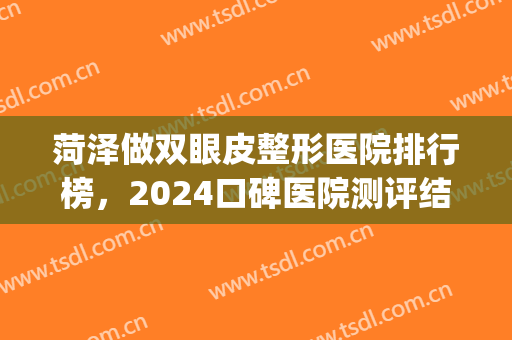 菏泽做双眼皮整形医院排行榜，2024口碑医院测评结果一览，附价格表(菏泽市立医院做双眼皮怎么样)