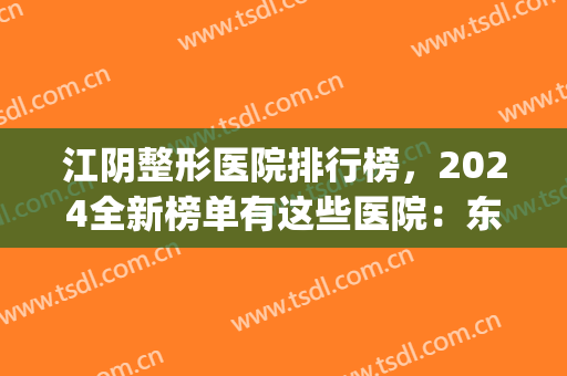 江阴整形医院排行榜，2024全新榜单有这些医院：东方女子、时光等(江阴时光整形医院好不好)