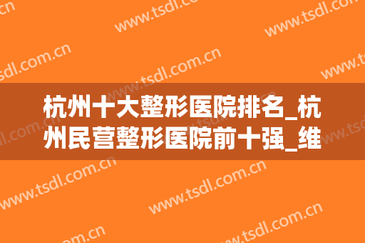杭州十大整形医院排名_杭州民营整形医院前十强_维多利亚、薇琳领先