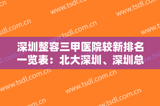 深圳整容三甲医院较新排名一览表：北大深圳、深圳总医院获网友强推！
