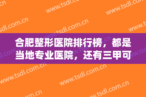 合肥整形医院排行榜，都是当地专业医院，还有三甲可以选择！(合肥最好整形医院排名第一)