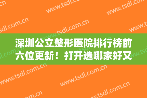 深圳公立整形医院排行榜前六位更新！打开选哪家好又便宜新思路～(深圳整形医院哪里好哪个好只来美来问)