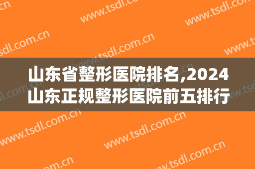 山东省整形医院排名,2024山东正规整形医院前五排行榜(山东省最好的整形外科医院排名)