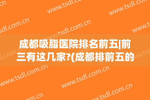 成都吸脂医院排名前五|前三有这几家?(成都排前五的吸脂医院)