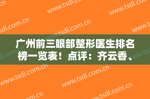 广州前三眼部整形医生排名榜一览表！点评：齐云香、刘志坤口碑擅长资料
