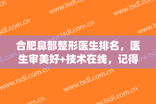 合肥鼻部整形医生排名，医生审美好+技术在线，记得收藏哦！(合肥鼻子整形)