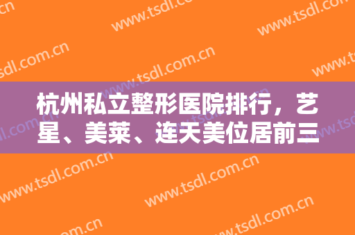 杭州私立整形医院排行，艺星、美莱、连天美位居前三，还有其它大牌医院等你来挑！
