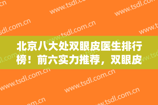 北京八大处双眼皮医生排行榜！前六实力推荐，双眼皮修复也擅长！(北京八大处双眼皮修复专家)