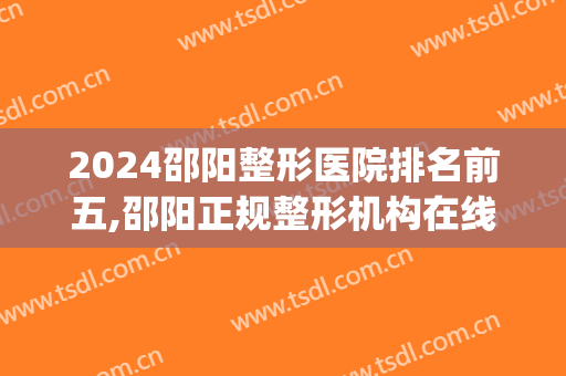2024邵阳整形医院排名前五,邵阳正规整形机构在线一览(邵阳中心医院有美容整形科吗?)