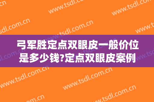 弓军胜定点双眼皮一般价位是多少钱?定点双眼皮案例效果对比图_好大夫工作室
