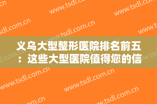 义乌大型整形医院排名前五：这些大型医院值得您的信赖，不妨一起来看看吧！