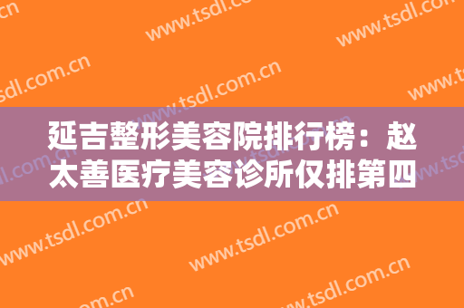 延吉整形美容院排行榜：赵太善医疗美容诊所仅排第四，榜上其他医院你都认识吗？