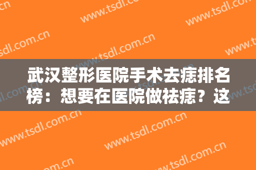 武汉整形医院手术去痣排名榜：想要在医院做祛痣？这些医院你可以选择！