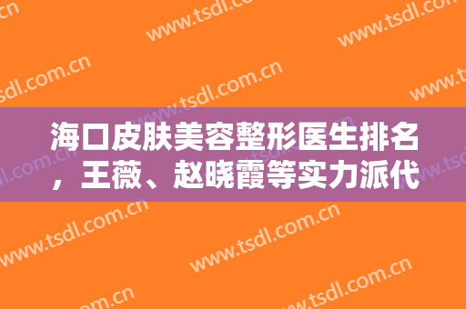 海口皮肤美容整形医生排名，王薇、赵晓霞等实力派代表光荣登榜，附价格表
