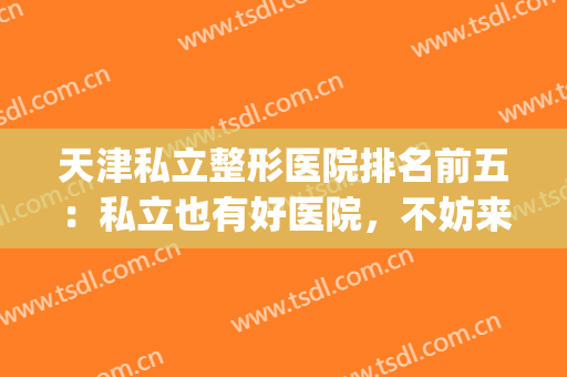 天津私立整形医院排名前五：私立也有好医院，不妨来看看吧！(天津整形医院是公立的还是私立的)