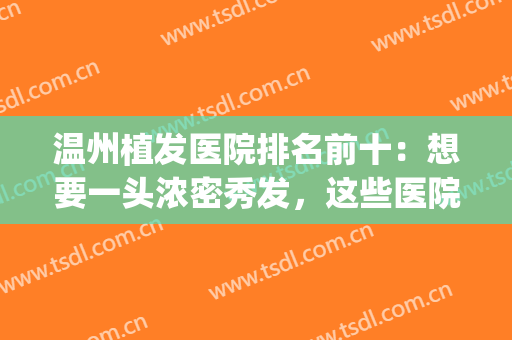 温州植发医院排名前十：想要一头浓密秀发，这些医院助你圆梦！(温州 植发)