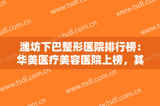 潍坊下巴整形医院排行榜：华美医疗美容医院上榜，其他医院都是哪些？