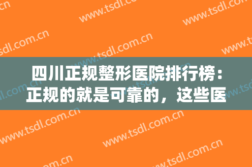 四川正规整形医院排行榜：正规的就是可靠的，这些医院推荐给您！(四川比较权威的整形医院)