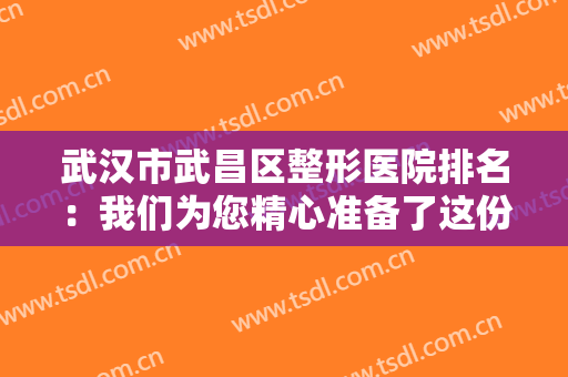 武汉市武昌区整形医院排名：我们为您精心准备了这份榜单，为您的整形提供助力！
