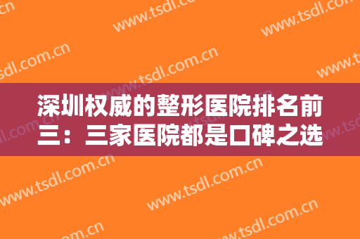 深圳权威的整形医院排名前三：三家医院都是口碑之选，来这些医院看看吧！