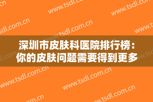 深圳市皮肤科医院排行榜：你的皮肤问题需要得到更多关注，这些医院来帮你！