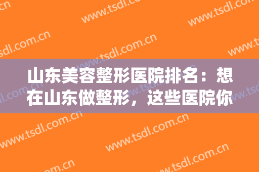 山东美容整形医院排名：想在山东做整形，这些医院你不能不知道！(山东正规整形医院排名)