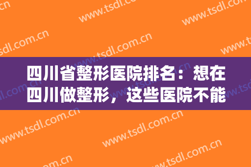 四川省整形医院排名：想在四川做整形，这些医院不能不认识！(四川整形医院排名第一)