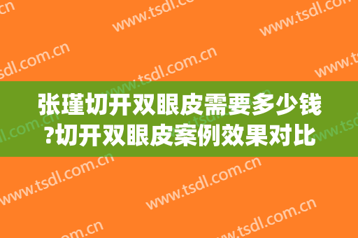 张瑾切开双眼皮需要多少钱?切开双眼皮案例效果对比图_兰州大学第二医院
