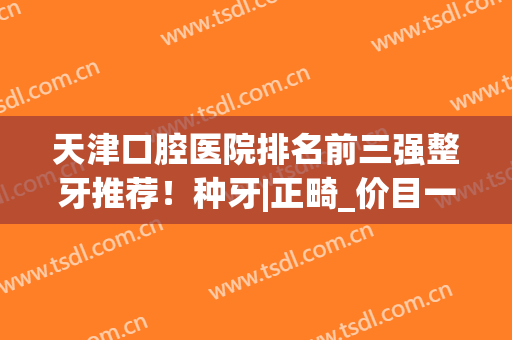 天津口腔医院排名前三强整牙推荐！种牙|正畸_价目一览表曝光(天津牙齿正畸医院排名)