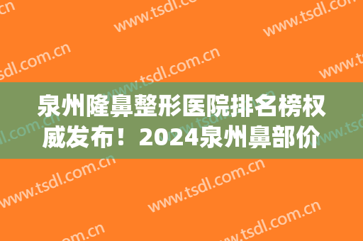 泉州隆鼻整形医院排名榜权威发布！2024泉州鼻部价目表文末更新(泉州哪家隆鼻医院好)