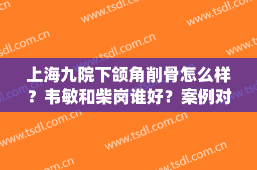 上海九院下颌角削骨怎么样？韦敏和柴岗谁好？案例对比之下，答案明X(上海九院柴岗下颌角价格)