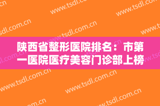 陕西省整形医院排名：市第一医院医疗美容门诊部上榜，其他医院你都认识吗？