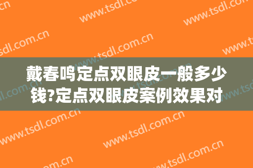 戴春鸣定点双眼皮一般多少钱?定点双眼皮案例效果对比图_成都市第二人民医院