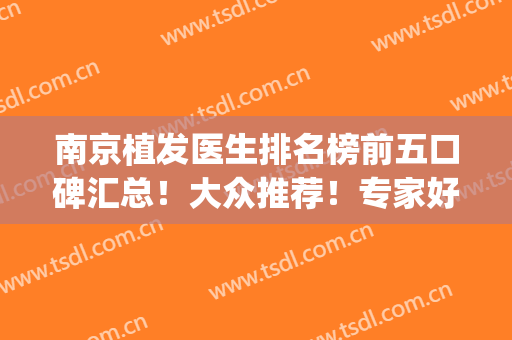 南京植发医生排名榜前五口碑汇总！大众推荐！专家好评不间断(南京植发比较好医院)
