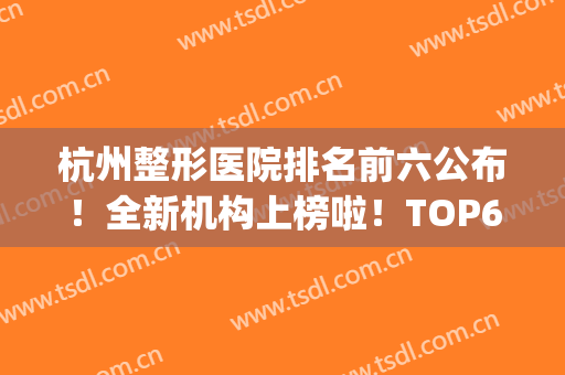 杭州整形医院排名前六公布！全新机构上榜啦！TOP6呈现！(杭州整容整形医院排名三甲)